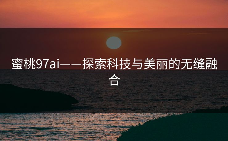 蜜桃97ai——探索科技与美丽的无缝融合