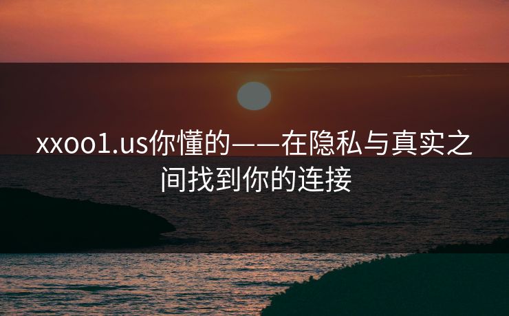 xxoo1.us你懂的——在隐私与真实之间找到你的连接