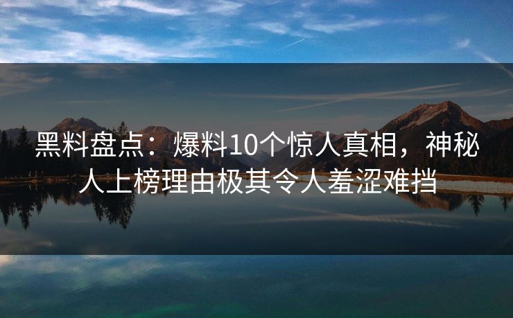 黑料盘点:爆料10个惊人真相,神秘人上榜理由极其令人羞涩难挡