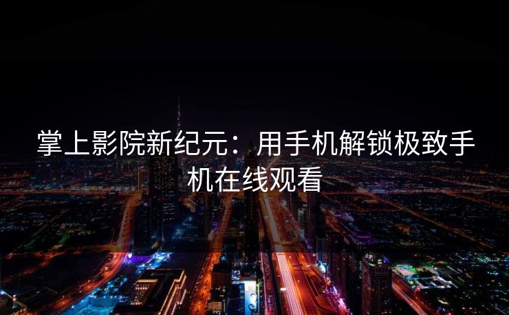 掌上影院新纪元:用手机解锁极致手机在线观看