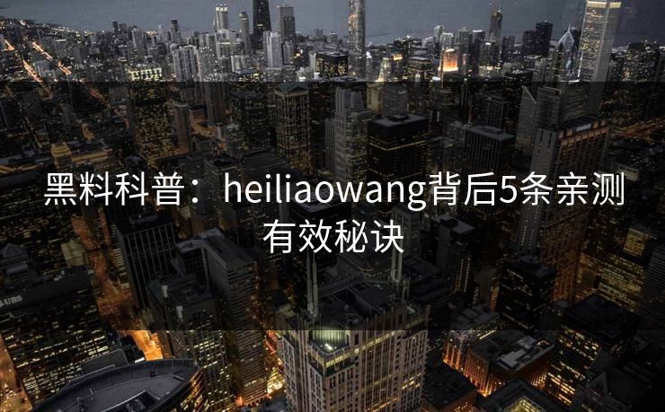 黑料科普:heiliaowang背后5条亲测有效秘诀 黑料科普:heiliaowang背后5条亲测有效秘诀