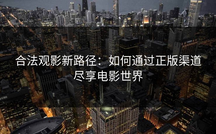 合法观影新路径:如何通过正版渠道尽享电影世界