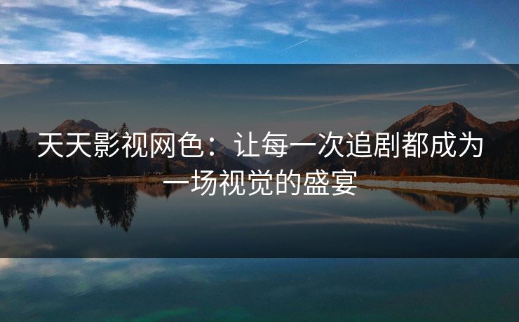 天天影视网色:让每一次追剧都成为一场视觉的盛宴 天天影视网色:让每一次追剧都成为一场视觉的盛宴