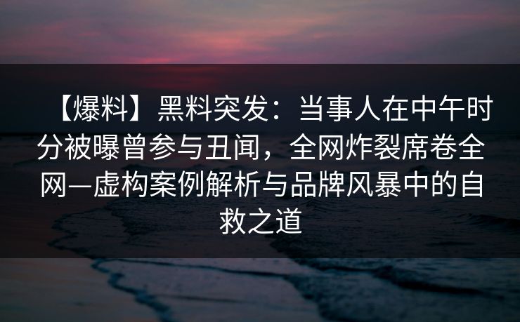 【爆料】黑料突发:当事人在中午时分被曝曾参与丑闻,全网炸裂席卷全网—虚构案例解析与品牌风暴中的自救之道