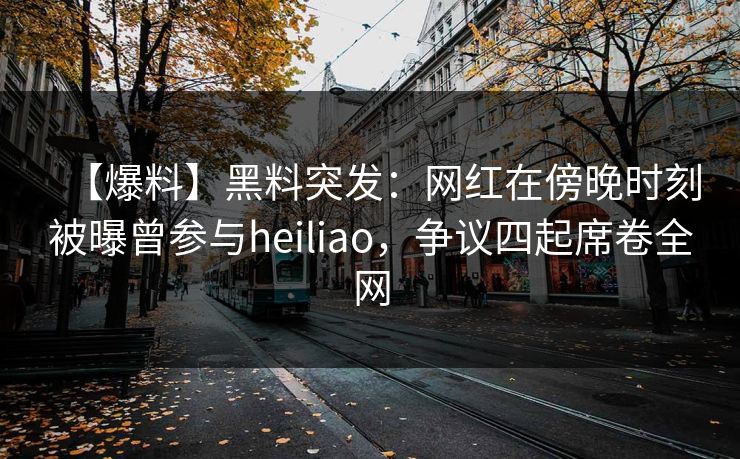 【爆料】黑料突发:网红在傍晚时刻被曝曾参与heiliao,争议四起席卷全网 【爆料】黑料突发:网红在傍晚时刻被曝曾参与heiliao,争议四起席卷全网