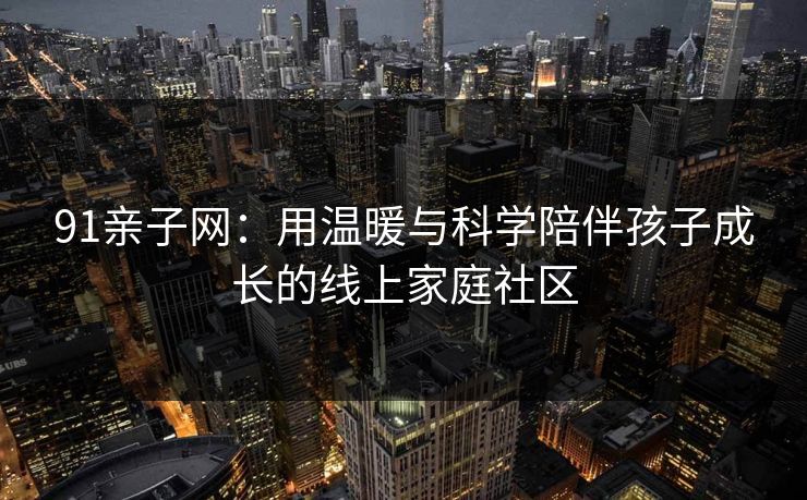 91亲子网:用温暖与科学陪伴孩子成长的线上家庭社区 91亲子网:用温暖与科学陪伴孩子成长的线上家庭社区