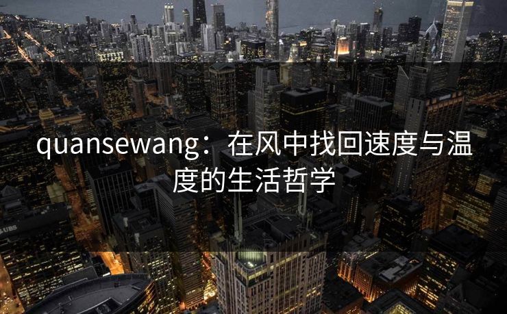 quansewang:在风中找回速度与温度的生活哲学 quansewang:在风中找回速度与温度的生活哲学