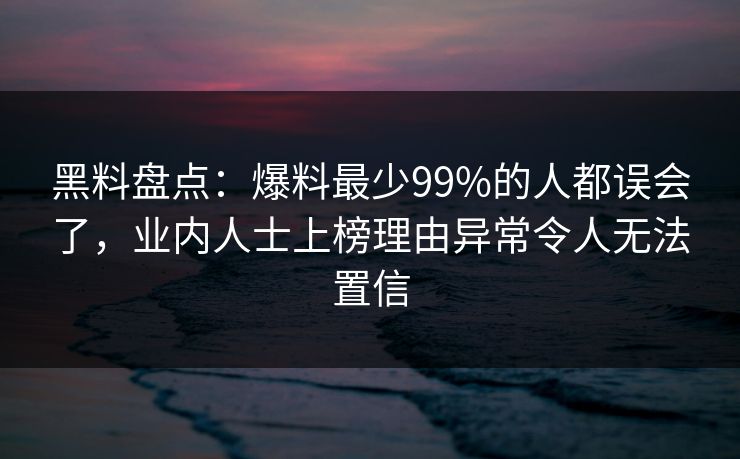 黑料盘点:爆料最少99%的人都误会了,业内人士上榜理由异常令人无法置信 黑料盘点:爆料最少99%的人都误会了,业内人士上榜理由异常令人无法置信