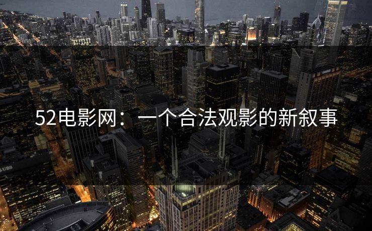 52电影网:一个合法观影的新叙事 52电影网:一个合法观影的新叙事
