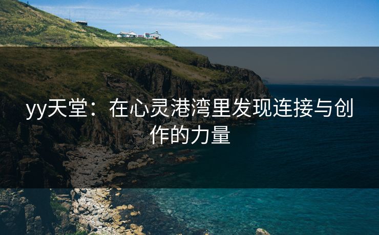 yy天堂：在心灵港湾里发现连接与创作的力量
