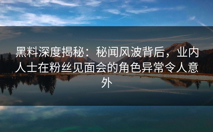 黑料深度揭秘:秘闻风波背后,业内人士在粉丝见面会的角色异常令人意外 黑料深度揭秘:秘闻风波背后,业内人士在粉丝见面会的角色异常令人意外