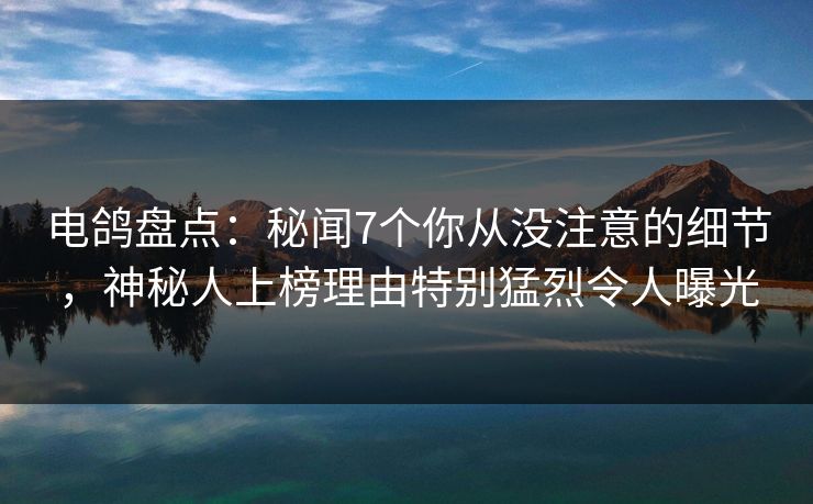 电鸽盘点：秘闻7个你从没注意的细节，神秘人上榜理由特别猛烈令人曝光