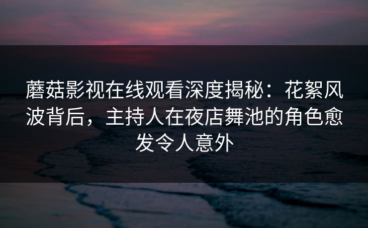 蘑菇影视在线观看深度揭秘：花絮风波背后，主持人在夜店舞池的角色愈发令人意外