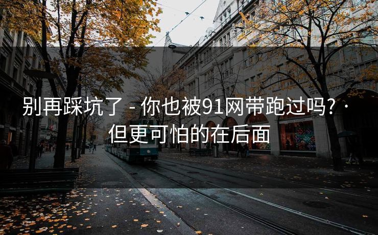 别再踩坑了 - 你也被91网带跑过吗? · 但更可怕的在后面