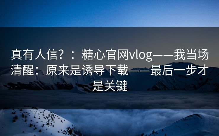 真有人信？：糖心官网vlog——我当场清醒：原来是诱导下载——最后一步才是关键