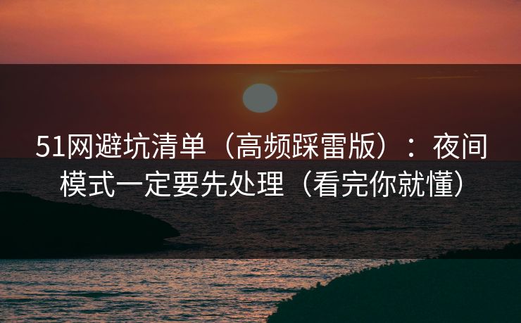51网避坑清单（高频踩雷版）：夜间模式一定要先处理（看完你就懂）