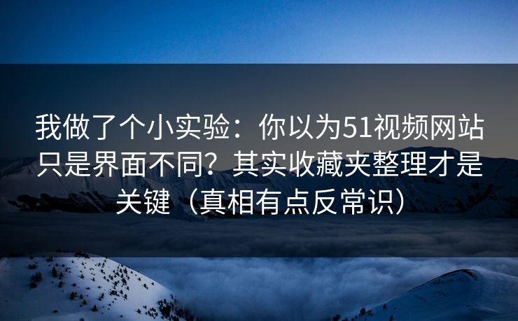 我做了个小实验：你以为51视频网站只是界面不同？其实收藏夹整理才是关键（真相有点反常识）