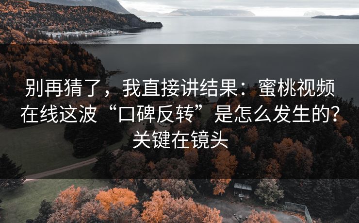 别再猜了，我直接讲结果：蜜桃视频在线这波“口碑反转”是怎么发生的？关键在镜头