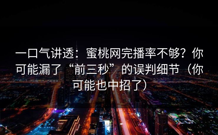 一口气讲透：蜜桃网完播率不够？你可能漏了“前三秒”的误判细节（你可能也中招了）
