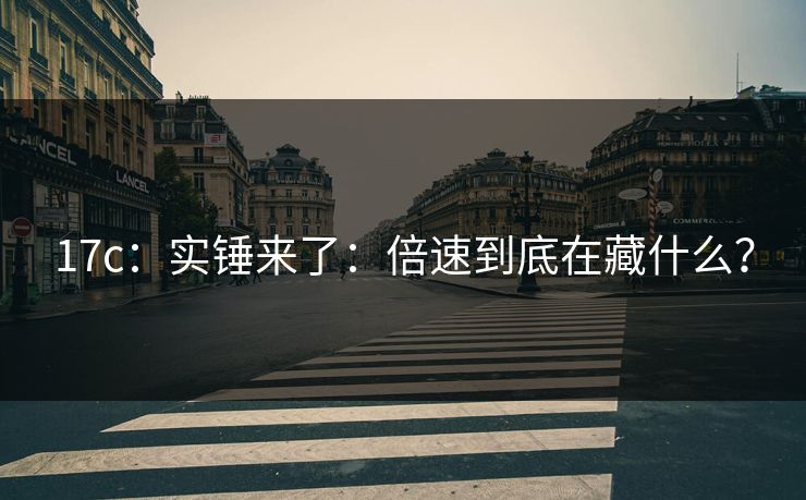 17c:实锤来了:倍速到底在藏什么? 17c:实锤来了:倍速到底在藏什么?