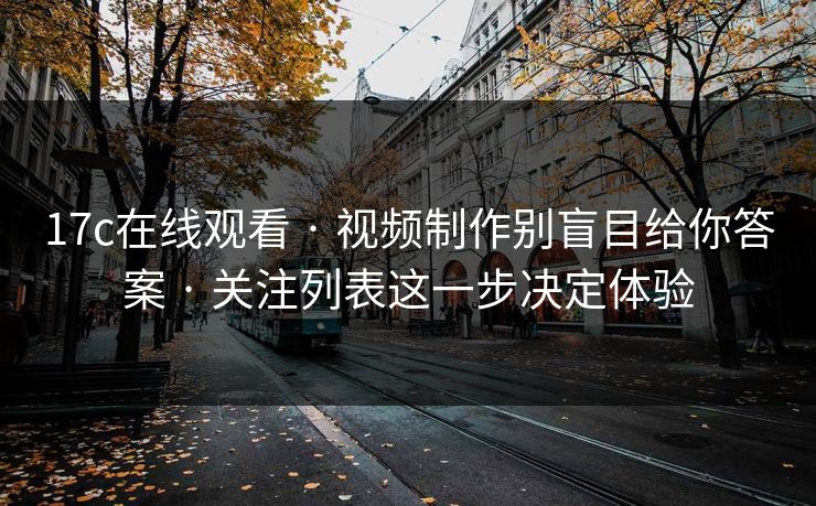 17c在线观看 · 视频制作别盲目给你答案 · 关注列表这一步决定体验