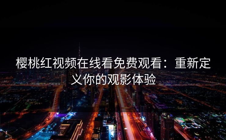 樱桃红视频在线看免费观看：重新定义你的观影体验