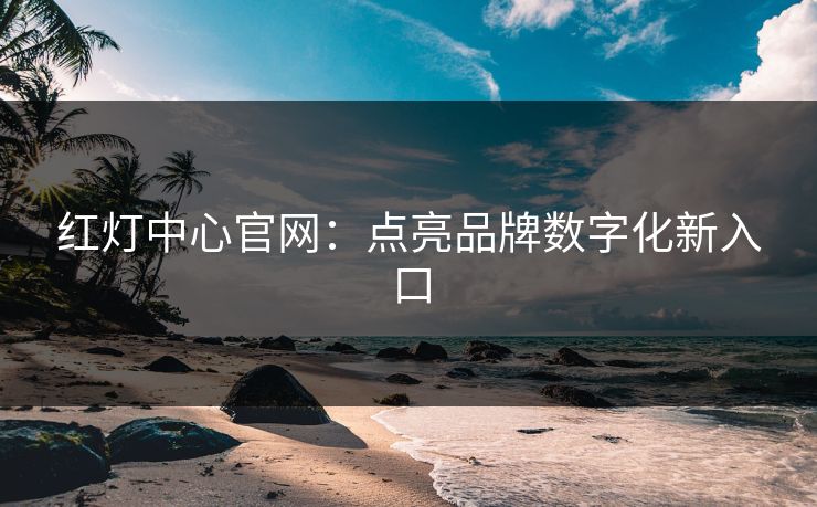 红灯中心官网：点亮品牌数字化新入口