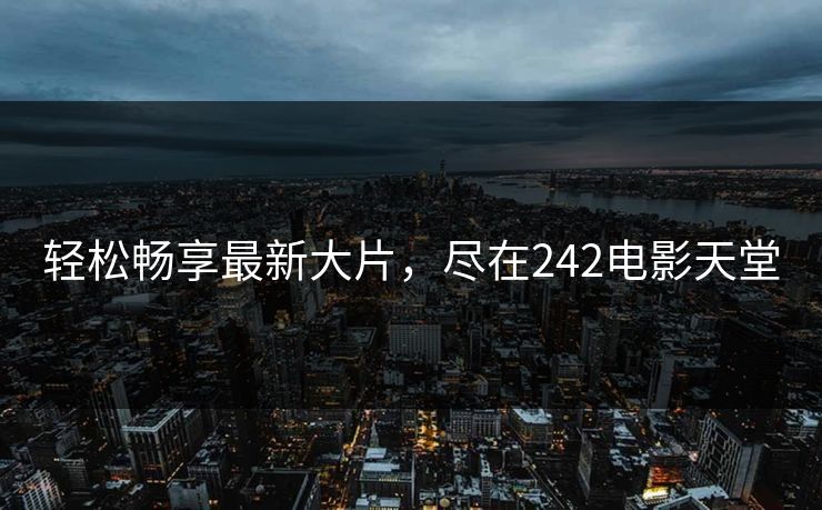 轻松畅享最新大片，尽在242电影天堂