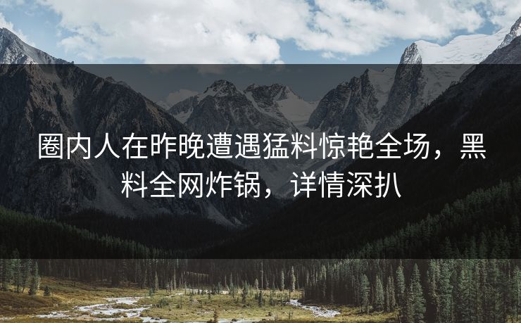 圈内人在昨晚遭遇猛料惊艳全场，黑料全网炸锅，详情深扒