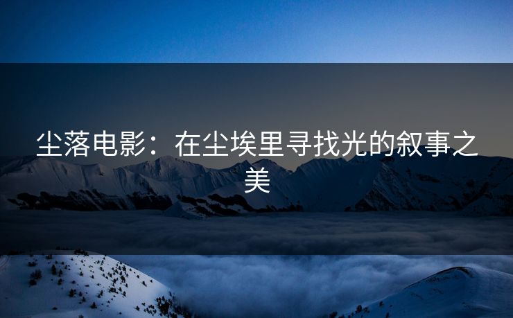 尘落电影:在尘埃里寻找光的叙事之美