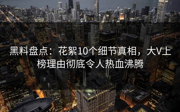 黑料盘点:花絮10个细节真相,大V上榜理由彻底令人热血沸腾