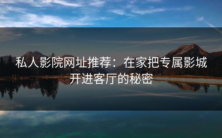 私人影院网址推荐:在家把专属影城开进客厅的秘密