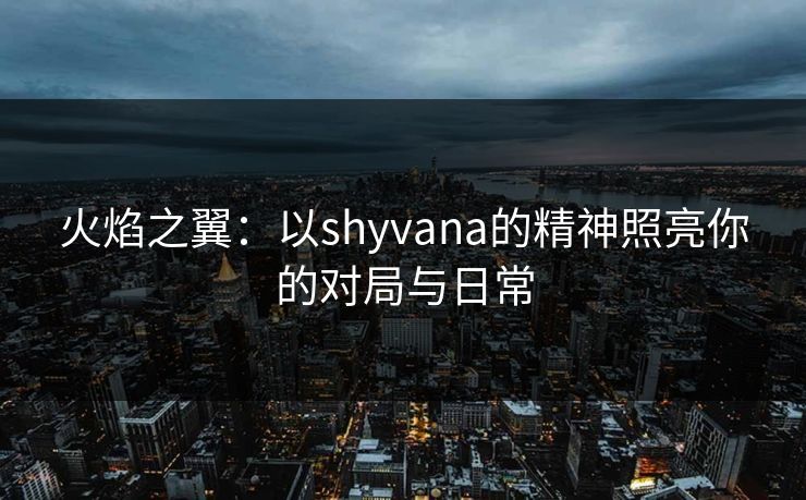 火焰之翼:以shyvana的精神照亮你的对局与日常