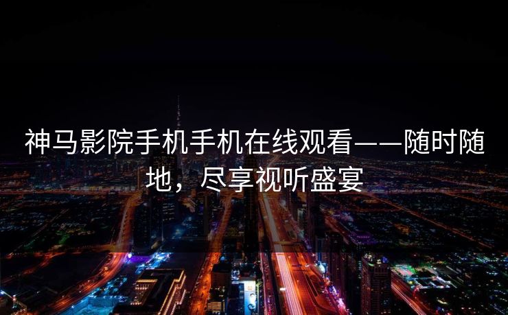 神马影院手机手机在线观看——随时随地,尽享视听盛宴