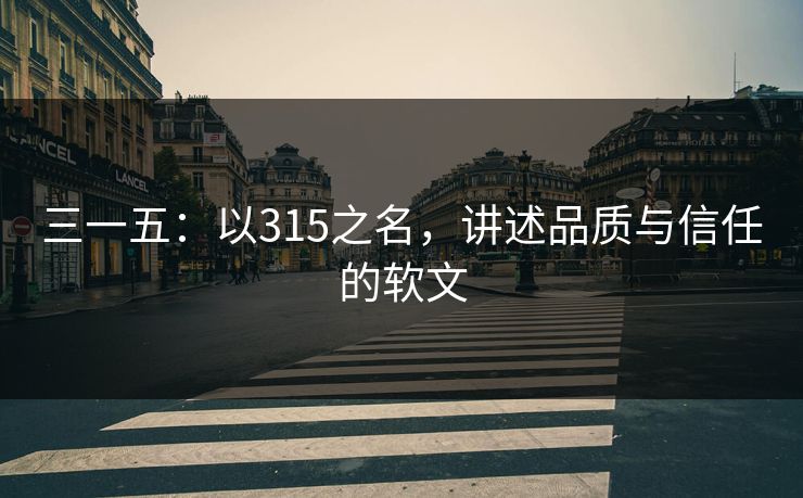 三一五:以315之名,讲述品质与信任的软文