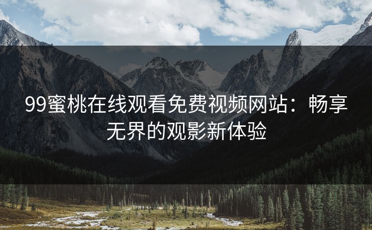 99蜜桃在线观看免费视频网站:畅享无界的观影新体验