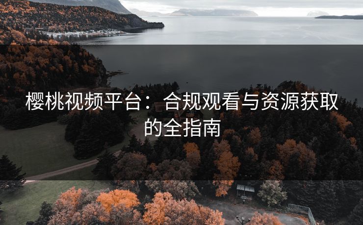 樱桃视频平台:合规观看与资源获取的全指南