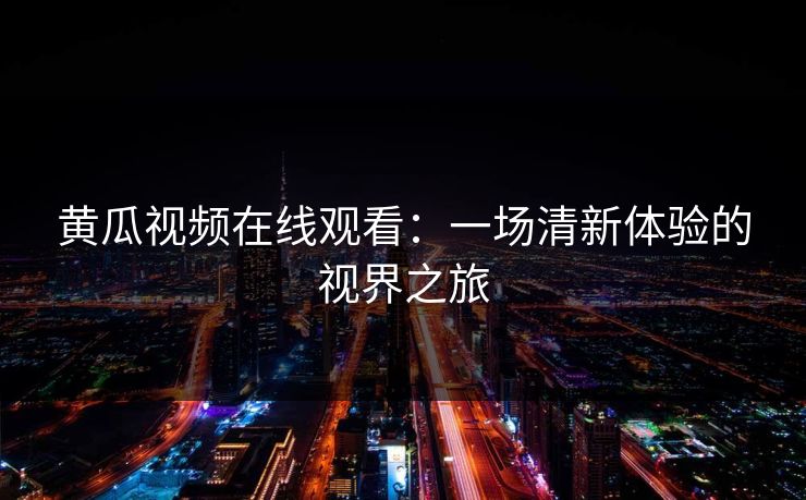 黄瓜视频在线观看:一场清新体验的视界之旅