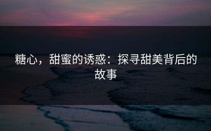 糖心，甜蜜的诱惑：探寻甜美背后的故事