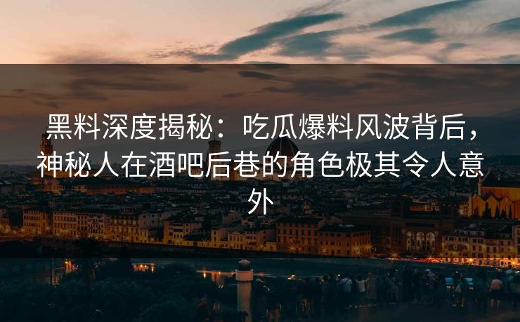 黑料深度揭秘:吃瓜爆料风波背后,神秘人在酒吧后巷的角色极其令人意外 黑料深度揭秘:吃瓜爆料风波背后,神秘人在酒吧后巷的角色极其令人意外