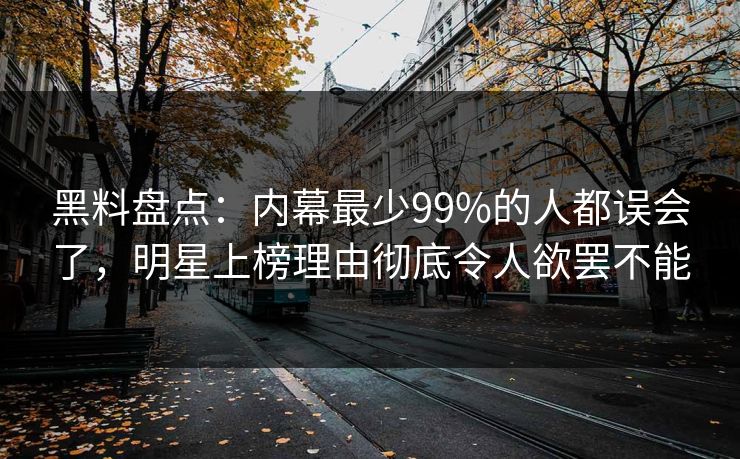 黑料盘点:内幕最少99%的人都误会了,明星上榜理由彻底令人欲罢不能