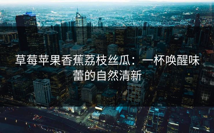 草莓苹果香蕉荔枝丝瓜：一杯唤醒味蕾的自然清新