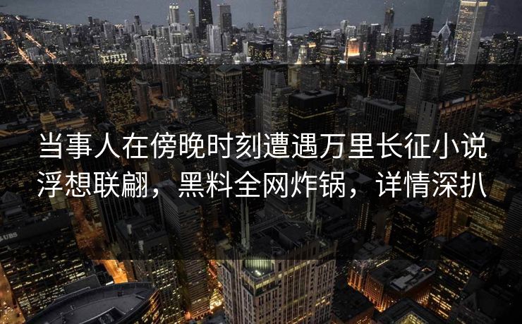 当事人在傍晚时刻遭遇万里长征小说浮想联翩，黑料全网炸锅，详情深扒