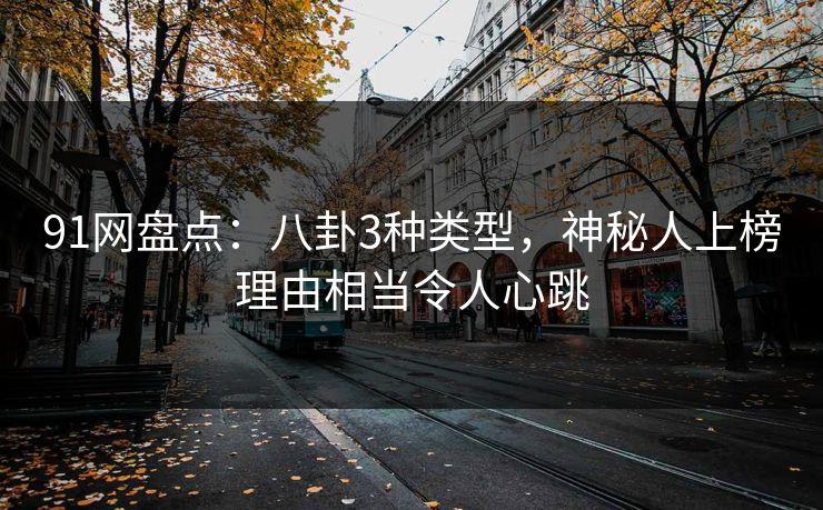 91网盘点：八卦3种类型，神秘人上榜理由相当令人心跳