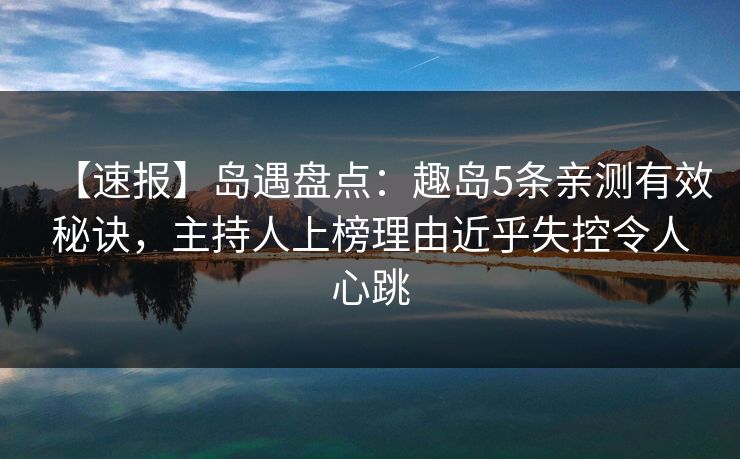 【速报】岛遇盘点：趣岛5条亲测有效秘诀，主持人上榜理由近乎失控令人心跳