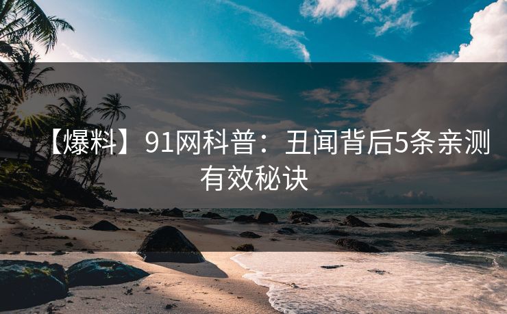 【爆料】91网科普：丑闻背后5条亲测有效秘诀