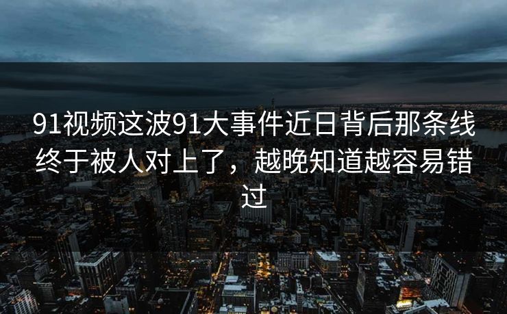 91视频这波91大事件近日背后那条线终于被人对上了，越晚知道越容易错过